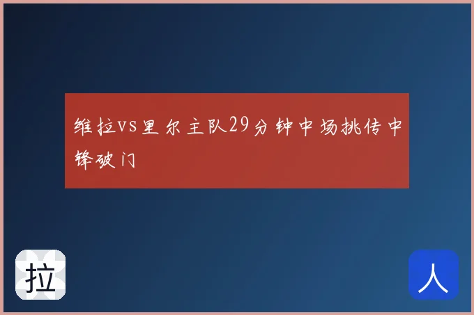 维拉vs里尔主队29分钟中场挑传中锋破门