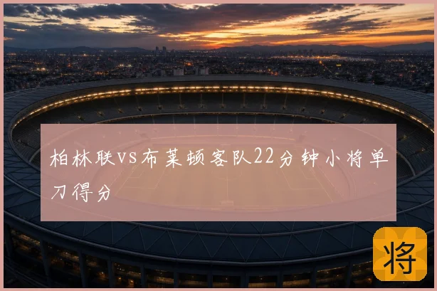 柏林联vs布莱顿客队22分钟小将单刀得分