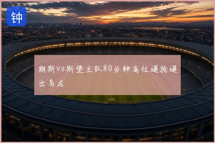 朗斯vs斯堡主队80分钟高位逼抢逼出乌龙